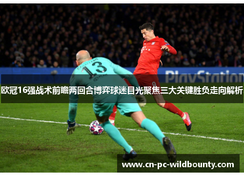 欧冠16强战术前瞻两回合博弈球迷目光聚焦三大关键胜负走向解析