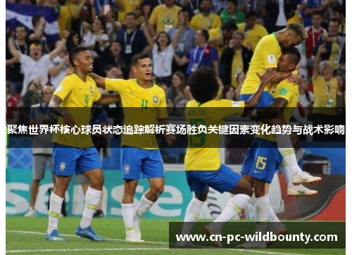 聚焦世界杯核心球员状态追踪解析赛场胜负关键因素变化趋势与战术影响
