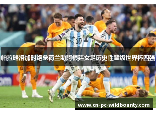 帕拉略洛加时绝杀荷兰助阿根廷女足历史性晋级世界杯四强
