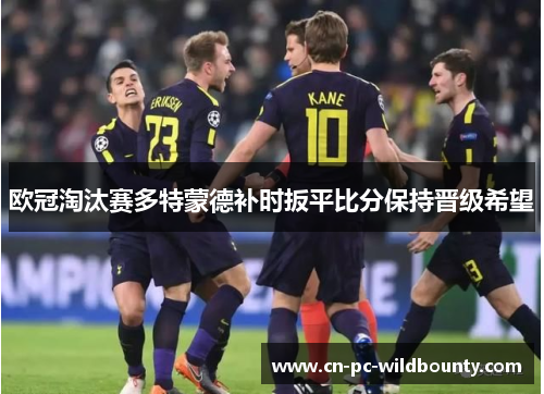 欧冠淘汰赛多特蒙德补时扳平比分保持晋级希望