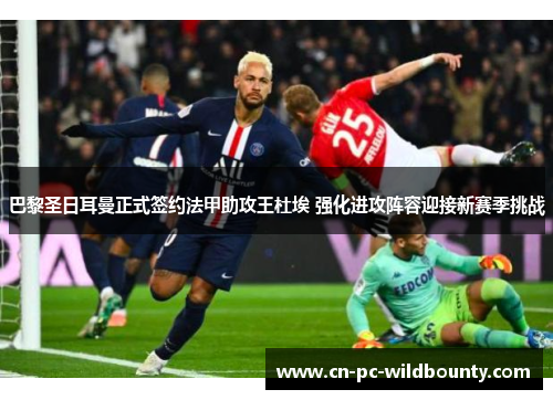 巴黎圣日耳曼正式签约法甲助攻王杜埃 强化进攻阵容迎接新赛季挑战