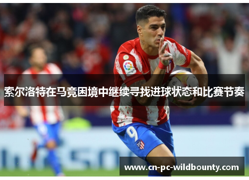 索尔洛特在马竞困境中继续寻找进球状态和比赛节奏