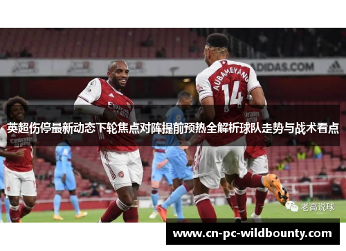 英超伤停最新动态下轮焦点对阵提前预热全解析球队走势与战术看点