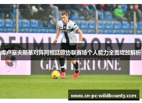 库卢塞夫斯基对阵阿根廷欧协联赛场个人能力全面绽放解析