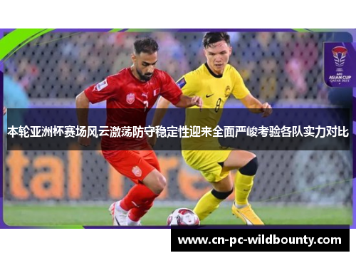 本轮亚洲杯赛场风云激荡防守稳定性迎来全面严峻考验各队实力对比