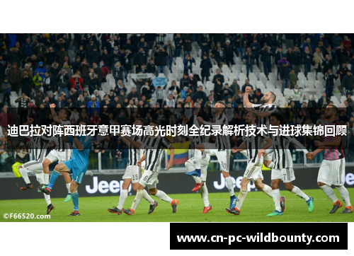迪巴拉对阵西班牙意甲赛场高光时刻全纪录解析技术与进球集锦回顾