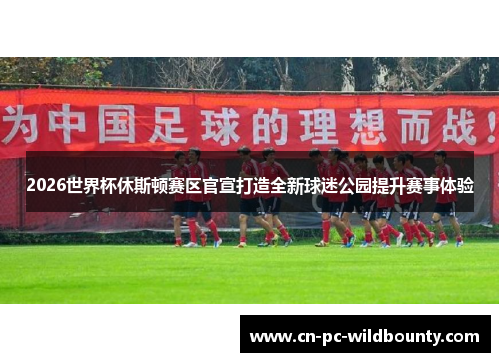 2026世界杯休斯顿赛区官宣打造全新球迷公园提升赛事体验