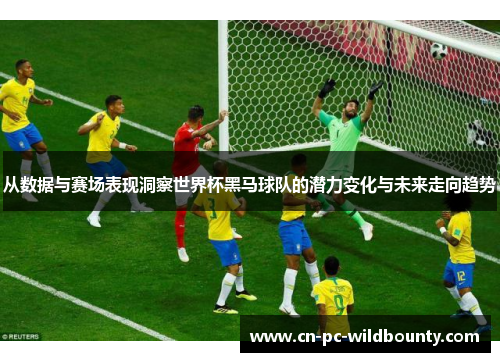 从数据与赛场表现洞察世界杯黑马球队的潜力变化与未来走向趋势