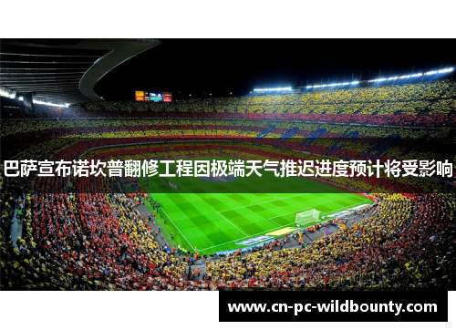 巴萨宣布诺坎普翻修工程因极端天气推迟进度预计将受影响