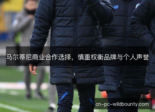 马尔蒂尼商业合作选择，慎重权衡品牌与个人声誉