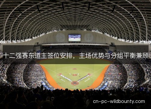 十二强赛东道主签位安排，主场优势与分组平衡兼顾