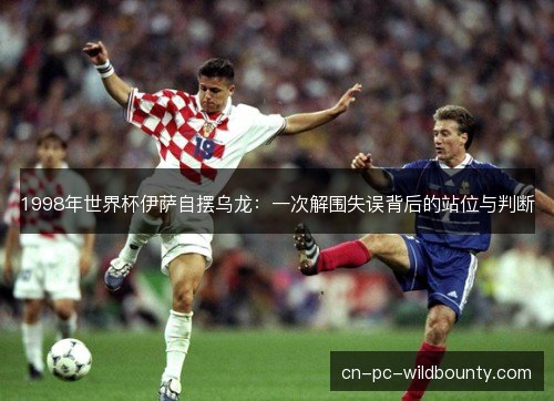 1998年世界杯伊萨自摆乌龙：一次解围失误背后的站位与判断